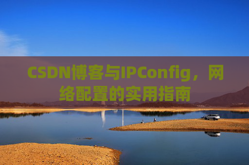 CSDN博客与IPConfig,网络配置的实用指南